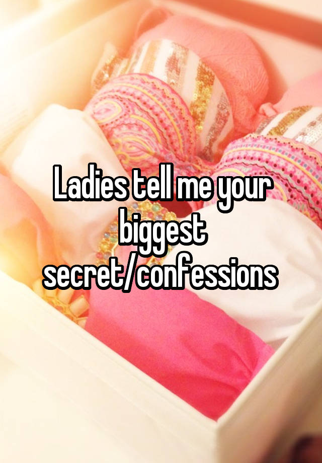 Ladies tell me your biggest secret/confessions 