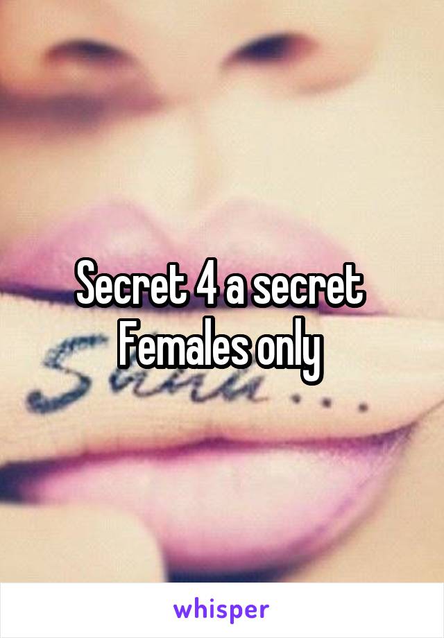 Secret 4 a secret 
Females only 