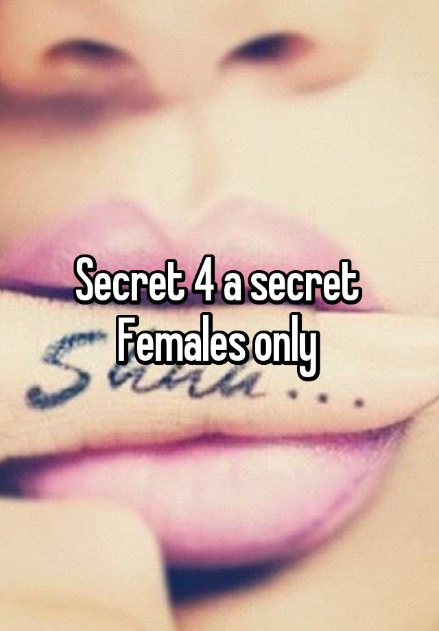 Secret 4 a secret 
Females only 