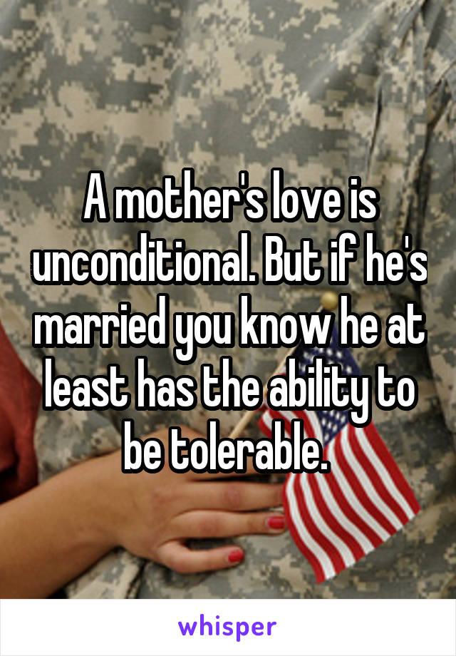 A mother's love is unconditional. But if he's married you know he at least has the ability to be tolerable. 