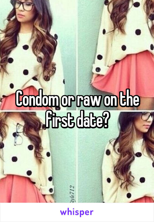 Condom or raw on the first date?