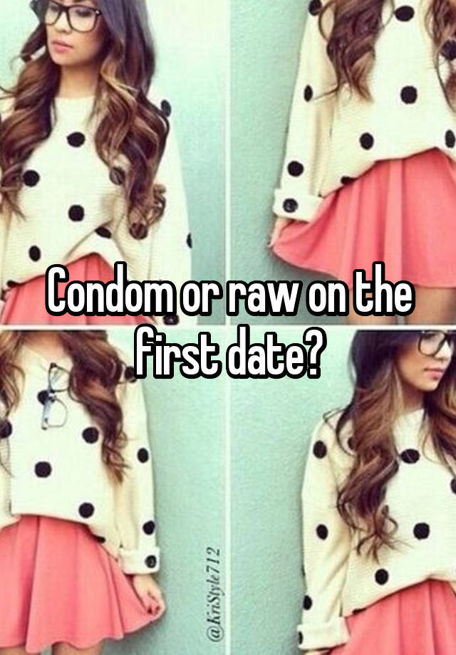 Condom or raw on the first date?