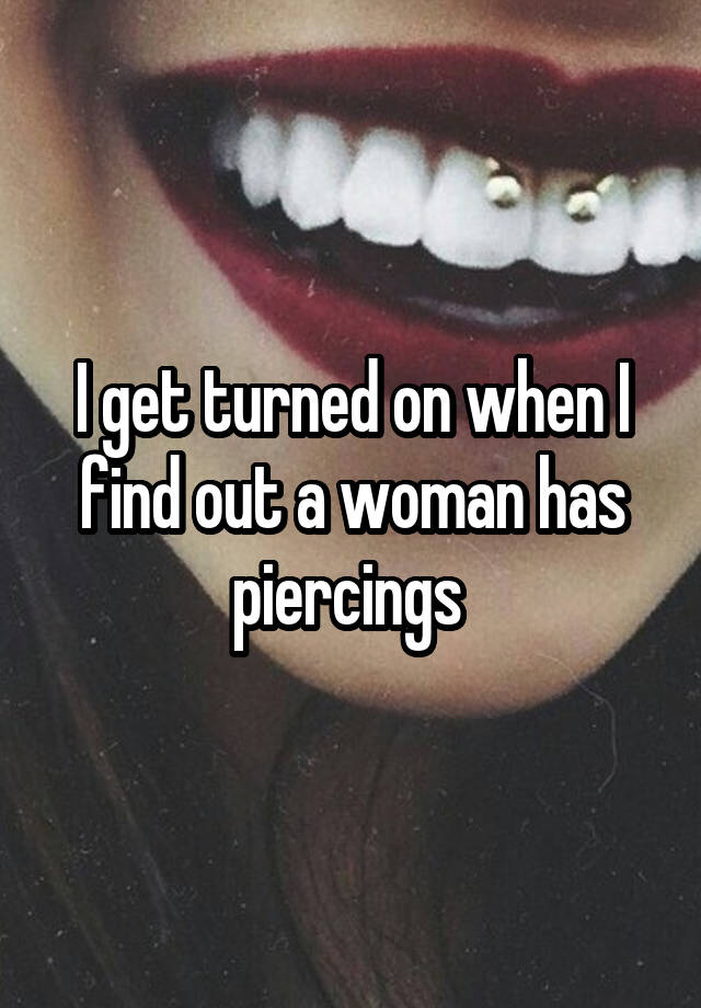 I get turned on when I find out a woman has piercings 
