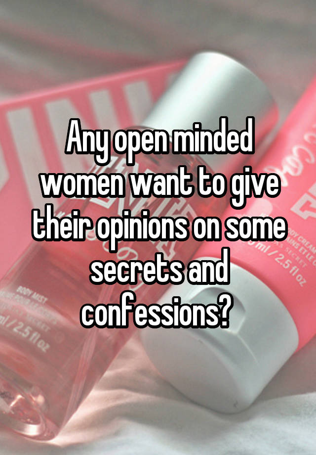 Any open minded women want to give their opinions on some secrets and confessions? 