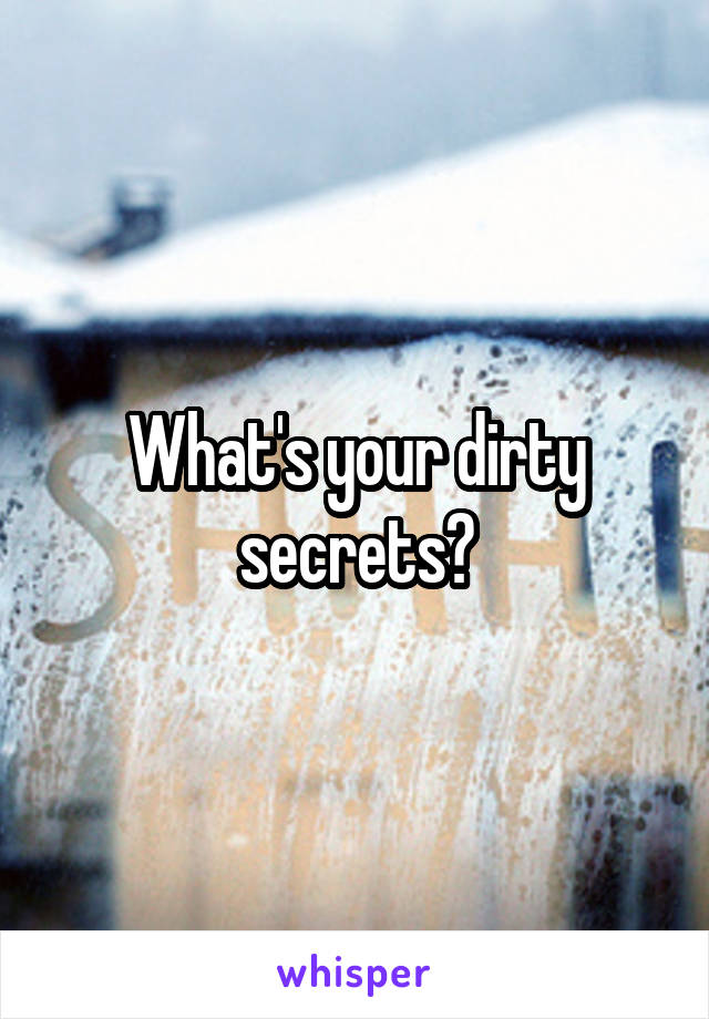 What's your dirty secrets?