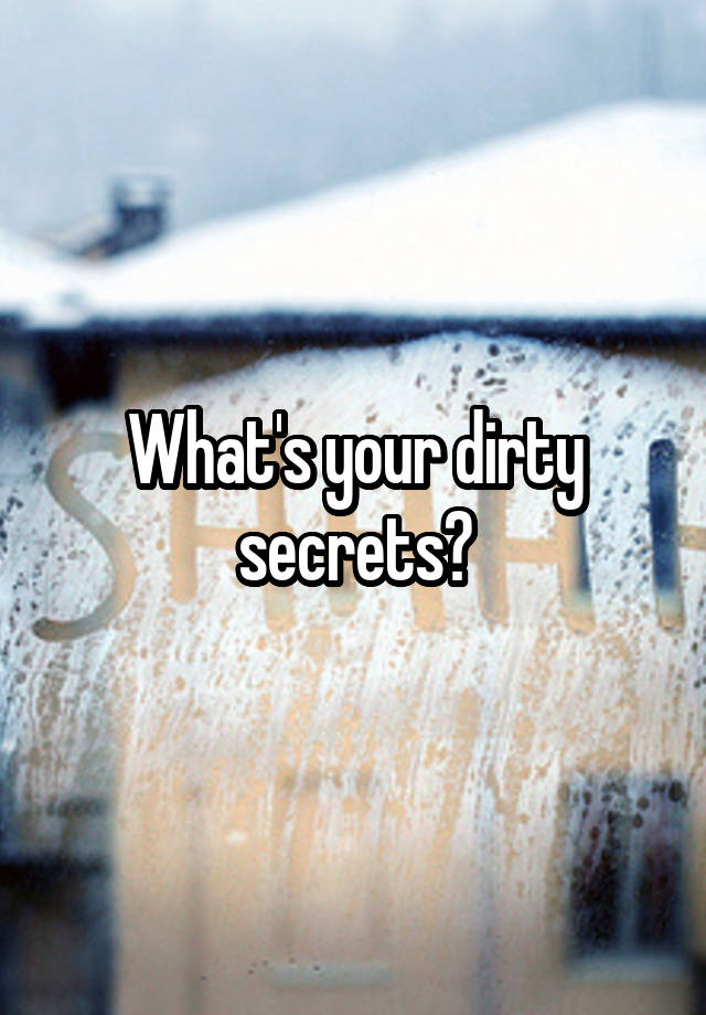 What's your dirty secrets?