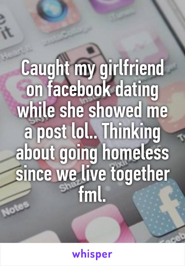 Caught my girlfriend on facebook dating while she showed me a post lol.. Thinking about going homeless since we live together fml.