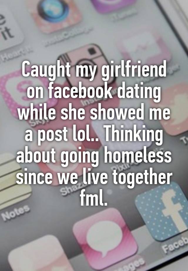 Caught my girlfriend on facebook dating while she showed me a post lol.. Thinking about going homeless since we live together fml.