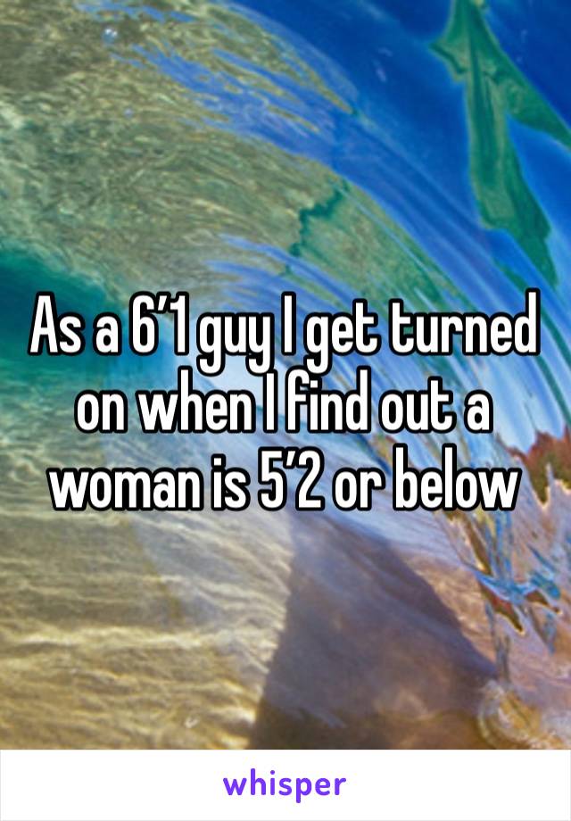 As a 6’1 guy I get turned on when I find out a woman is 5’2 or below 