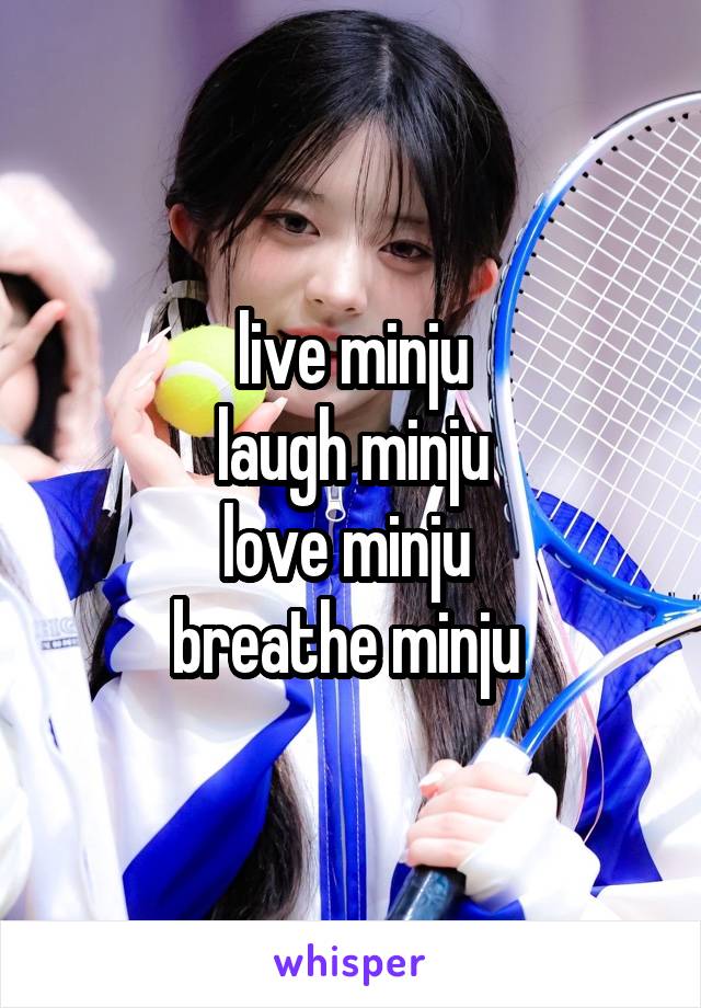 live minju
laugh minju
love minju 
breathe minju 