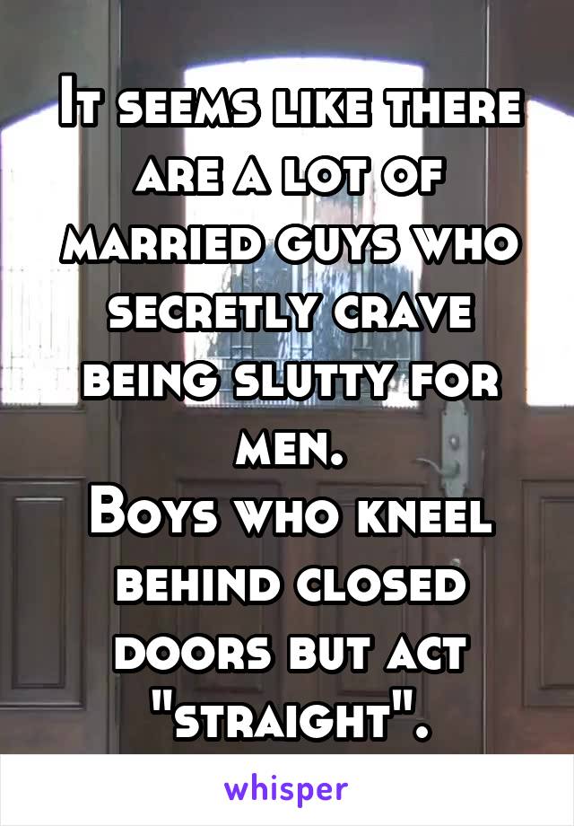 It seems like there are a lot of married guys who secretly crave being slutty for men.
Boys who kneel behind closed doors but act "straight".