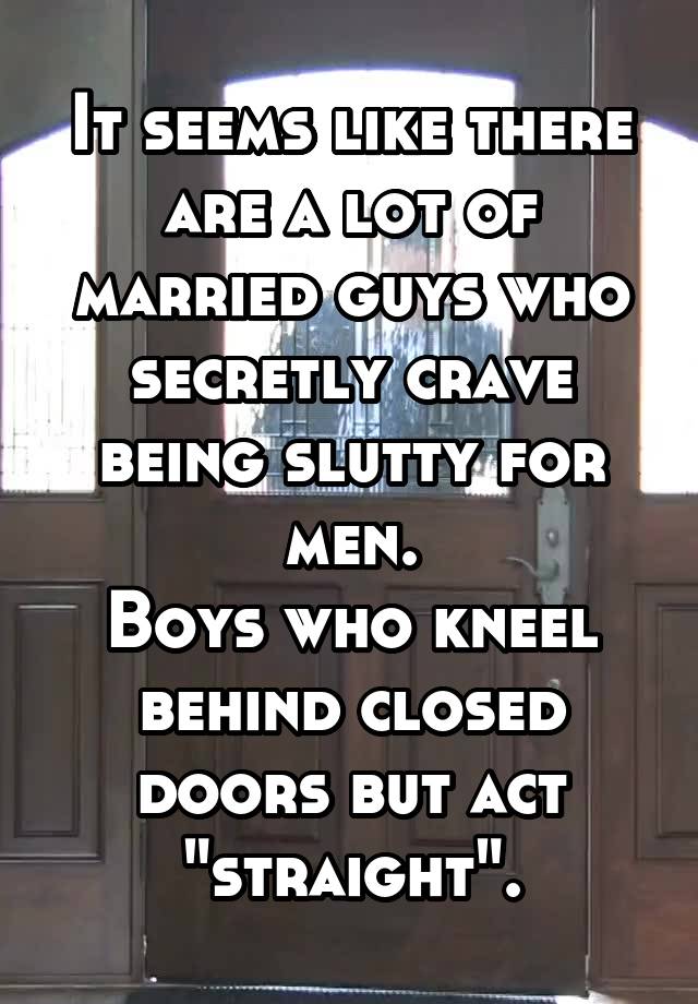 It seems like there are a lot of married guys who secretly crave being slutty for men.
Boys who kneel behind closed doors but act "straight".