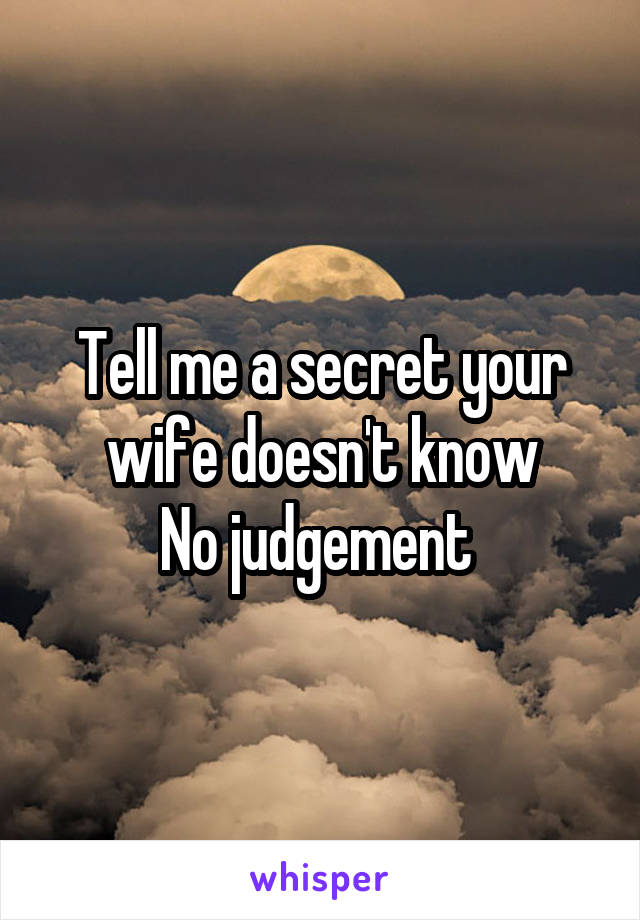 Tell me a secret your wife doesn't know
No judgement 