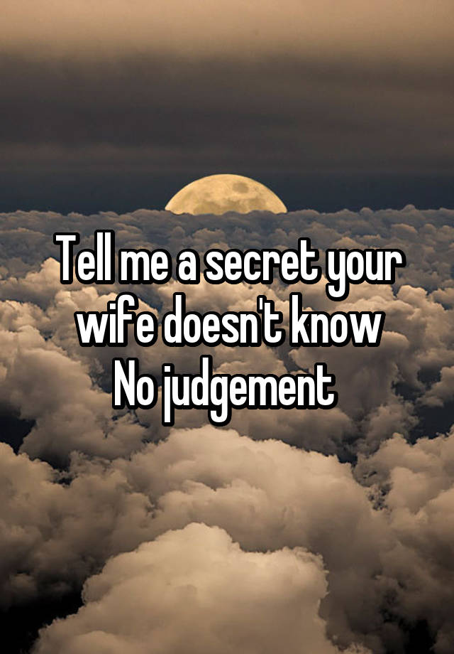 Tell me a secret your wife doesn't know
No judgement 