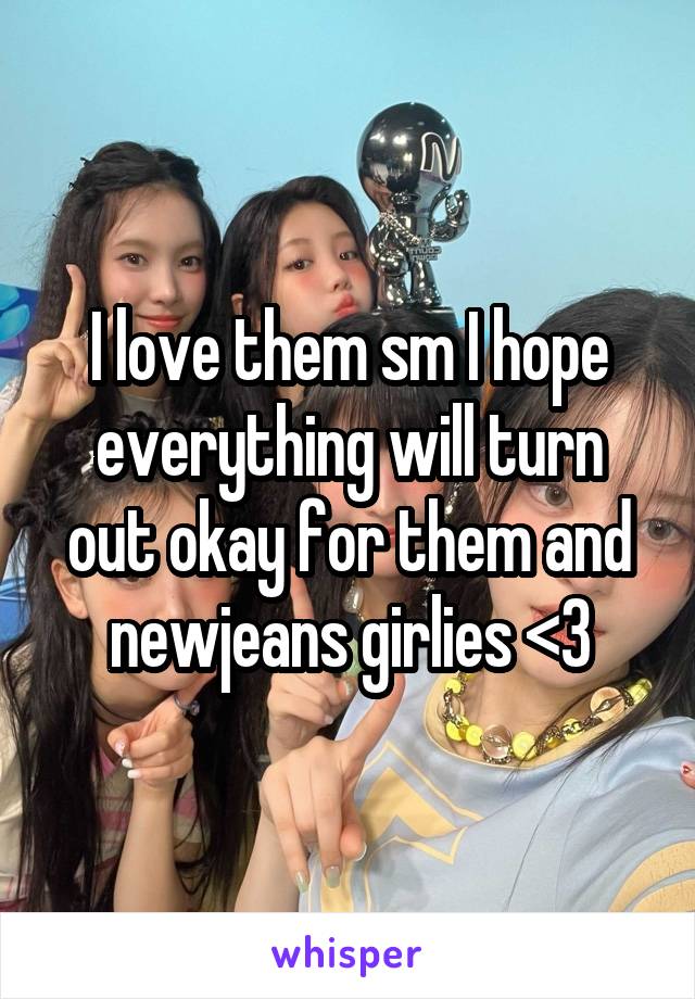 I love them sm I hope everything will turn out okay for them and newjeans girlies <3