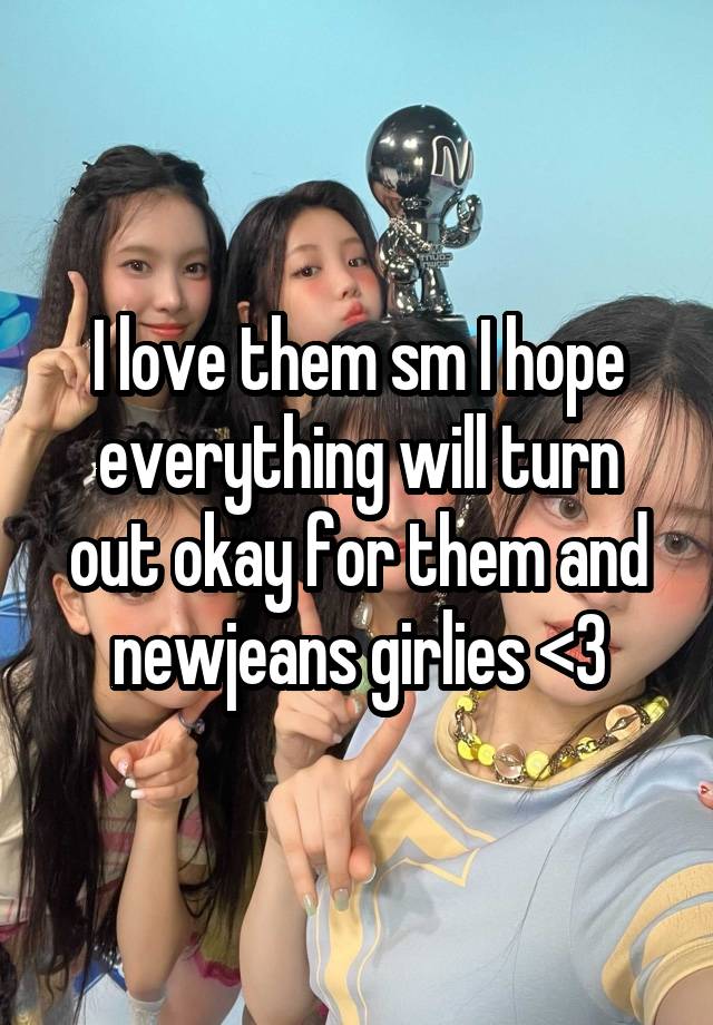 I love them sm I hope everything will turn out okay for them and newjeans girlies <3