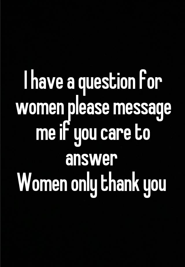 I have a question for women please message me if you care to answer 
Women only thank you 