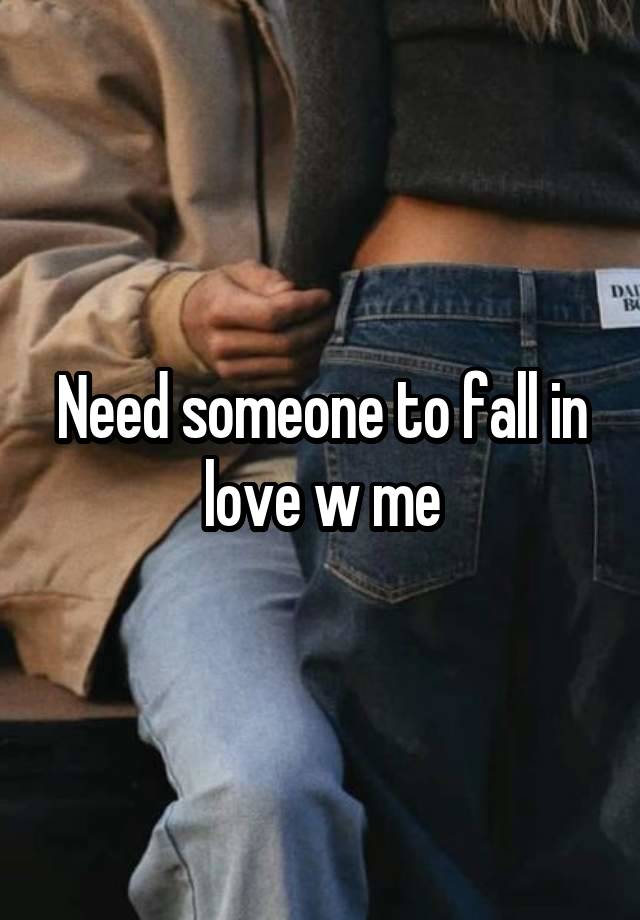 Need someone to fall in love w me