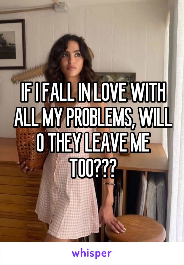 IF I FALL IN LOVE WITH ALL MY PROBLEMS, WILL 0 THEY LEAVE ME TOO???
