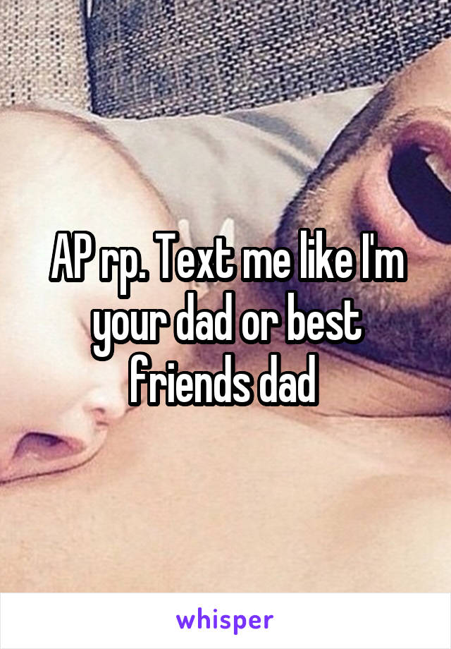 AP rp. Text me like I'm your dad or best friends dad 