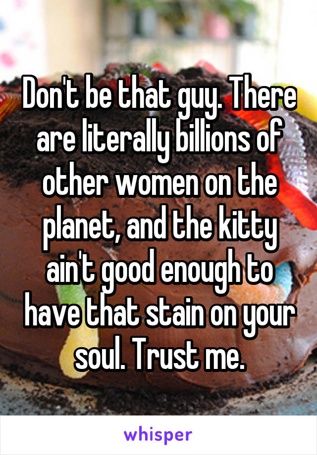 Don't be that guy. There are literally billions of other women on the planet, and the kitty ain't good enough to have that stain on your soul. Trust me.