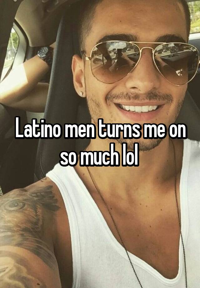 Latino men turns me on so much lol 