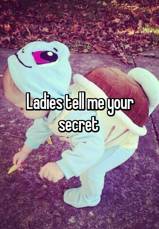 Ladies tell me your secret 