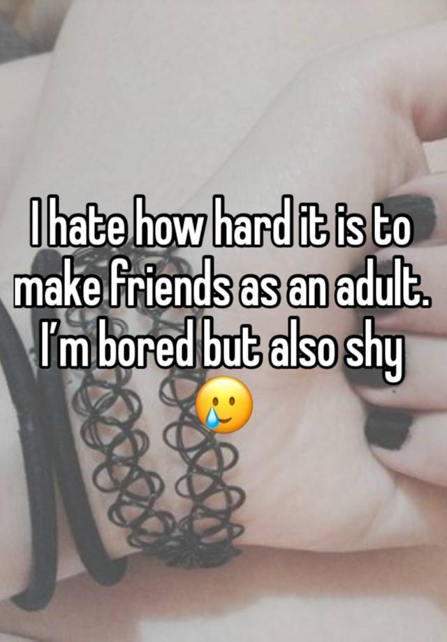 I hate how hard it is to make friends as an adult. I’m bored but also shy 🥲