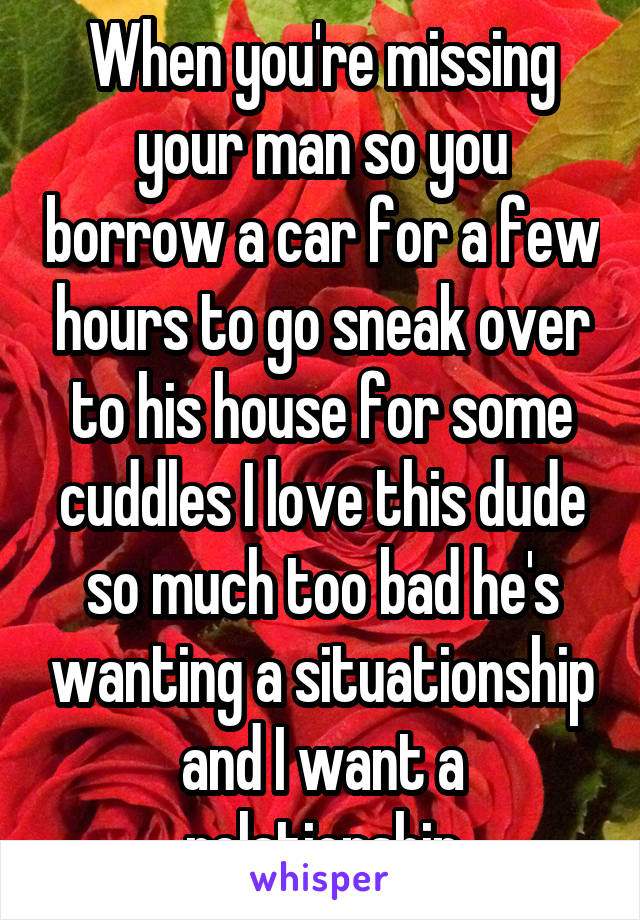 When you're missing your man so you borrow a car for a few hours to go sneak over to his house for some cuddles I love this dude so much too bad he's wanting a situationship and I want a relationship