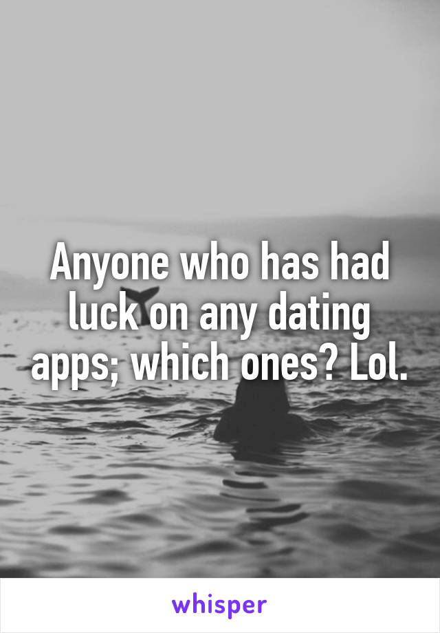 Anyone who has had luck on any dating apps; which ones? Lol.