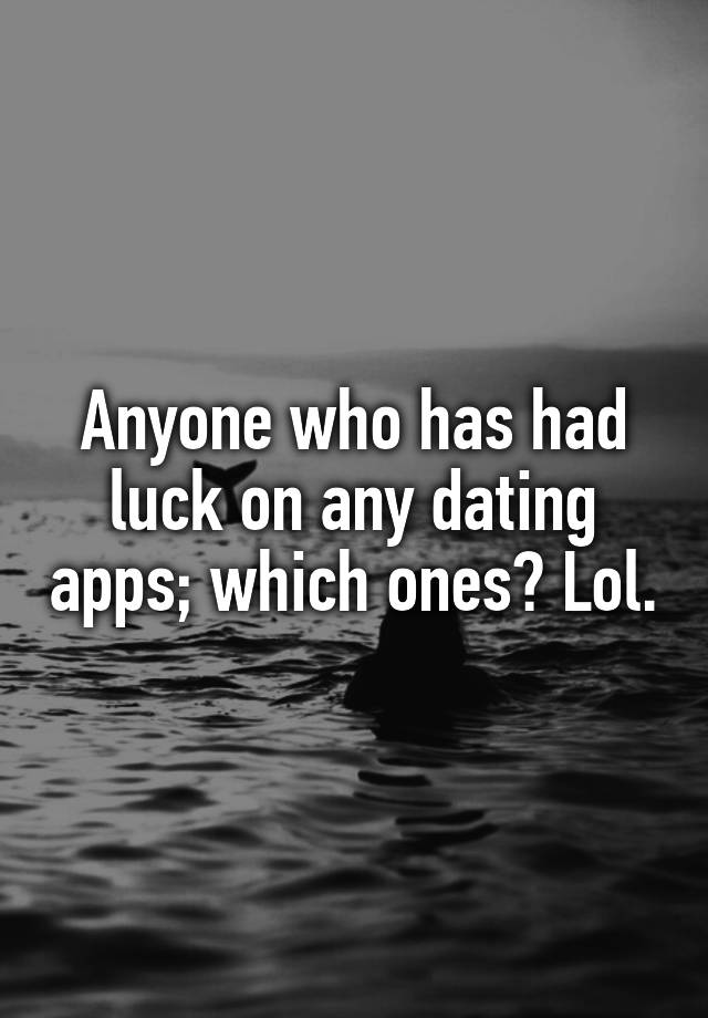 Anyone who has had luck on any dating apps; which ones? Lol.