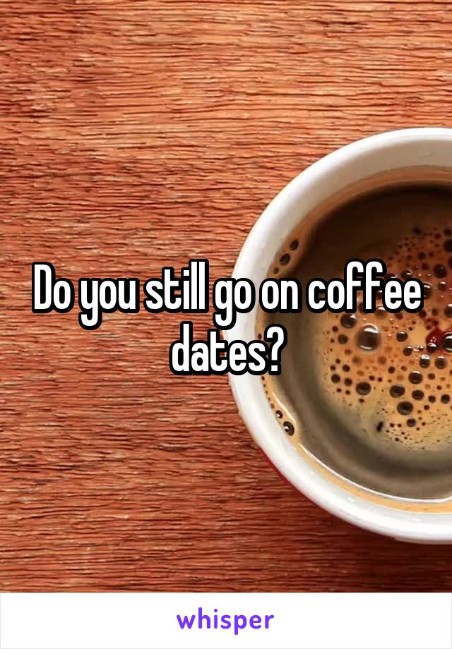 Do you still go on coffee dates?