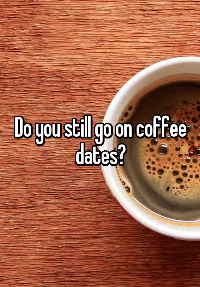 Do you still go on coffee dates?