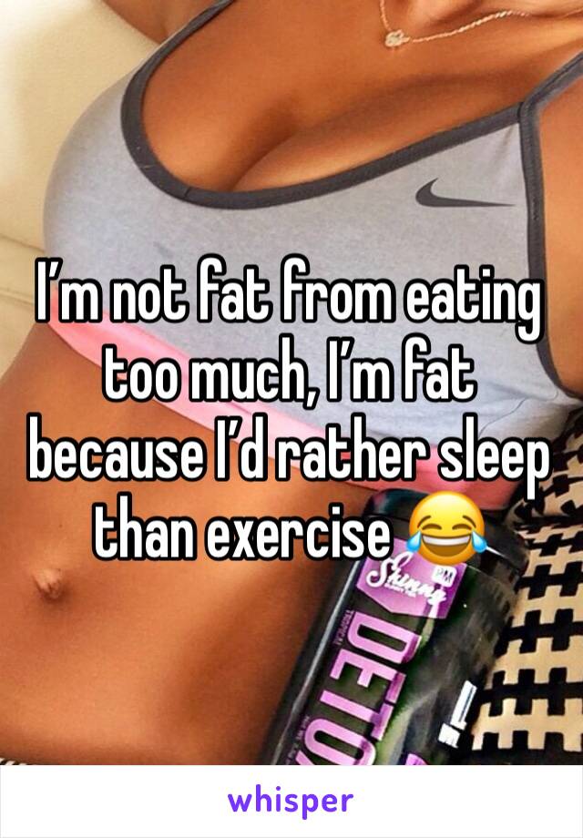 I’m not fat from eating too much, I’m fat because I’d rather sleep than exercise 😂