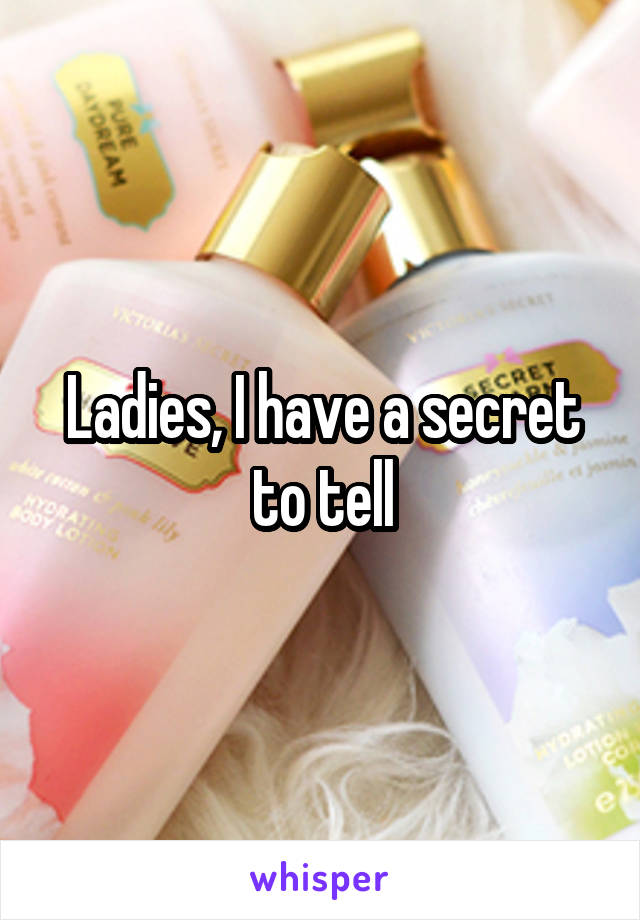 Ladies, I have a secret to tell