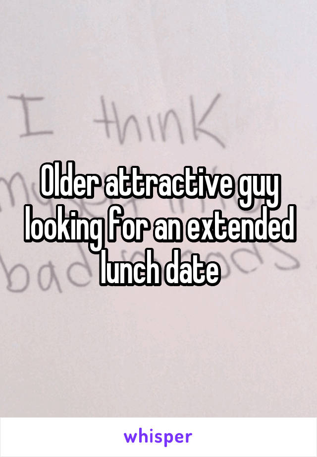 Older attractive guy looking for an extended lunch date