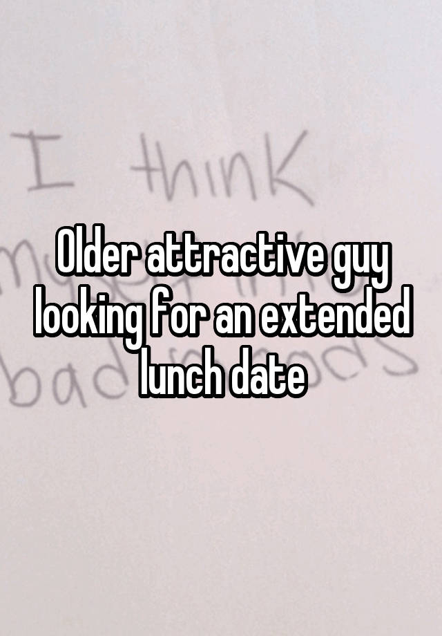 Older attractive guy looking for an extended lunch date