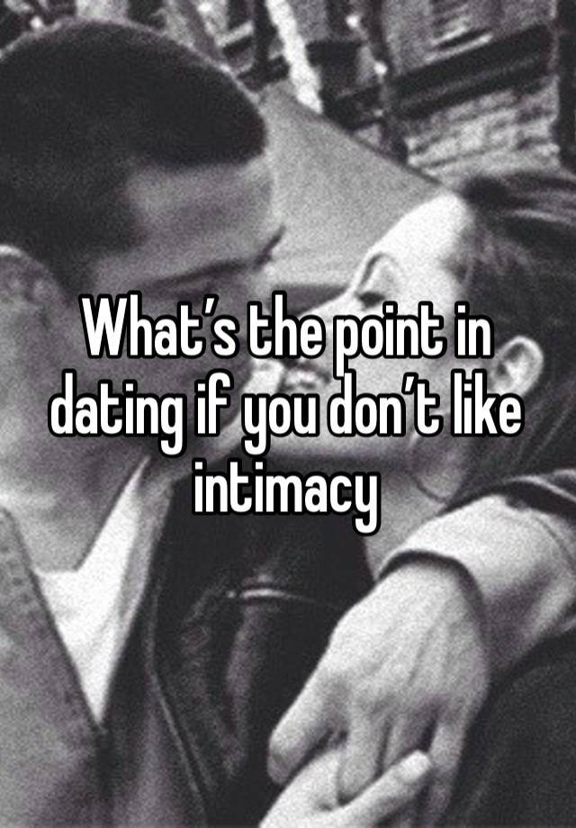 What’s the point in dating if you don’t like intimacy 