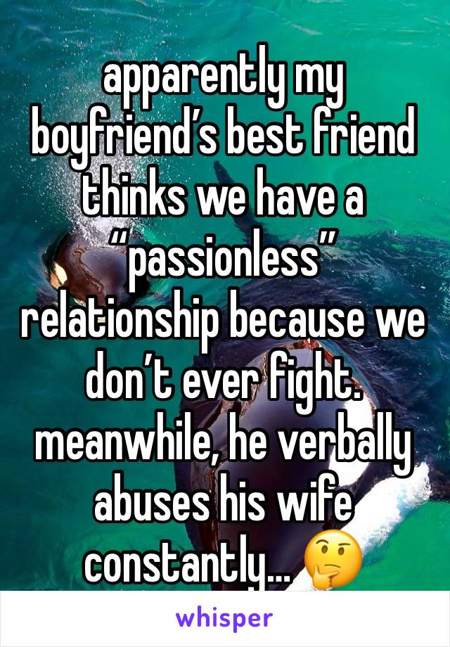 apparently my boyfriend’s best friend thinks we have a “passionless” relationship because we don’t ever fight. meanwhile, he verbally abuses his wife constantly… 🤔 