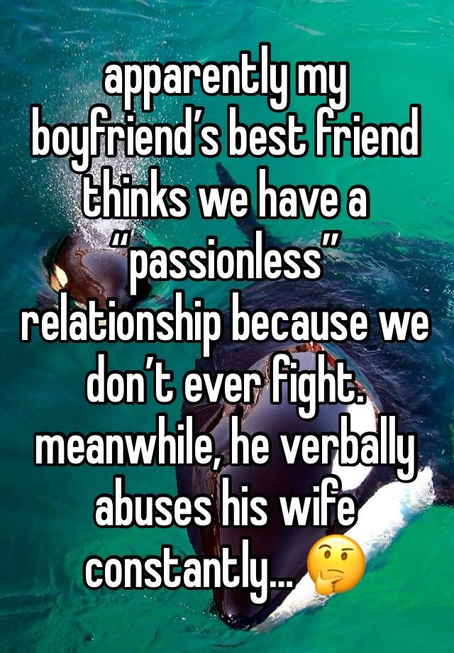 apparently my boyfriend’s best friend thinks we have a “passionless” relationship because we don’t ever fight. meanwhile, he verbally abuses his wife constantly… 🤔 