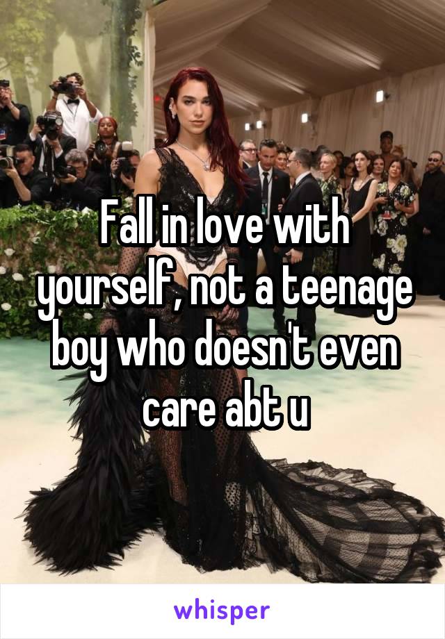 Fall in love with yourself, not a teenage boy who doesn't even care abt u