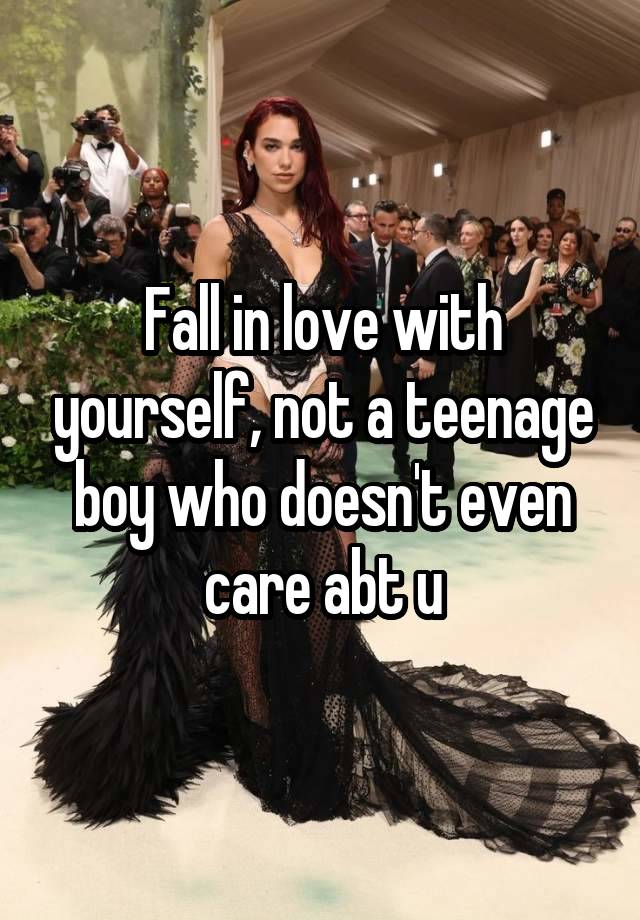 Fall in love with yourself, not a teenage boy who doesn't even care abt u