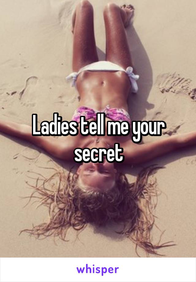 Ladies tell me your secret