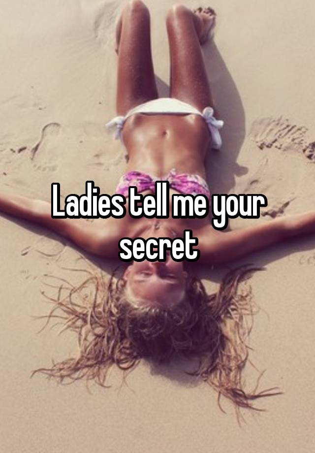 Ladies tell me your secret