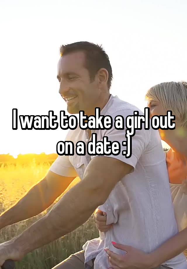 I want to take a girl out on a date :)