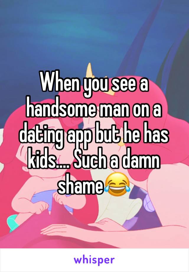 When you see a handsome man on a dating app but he has kids…. Such a damn shame😂