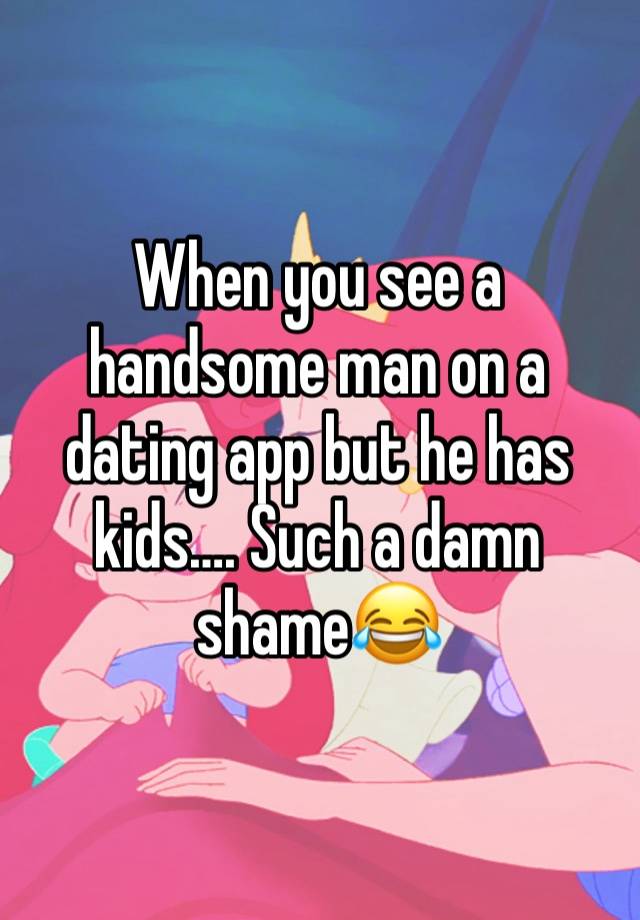 When you see a handsome man on a dating app but he has kids…. Such a damn shame😂