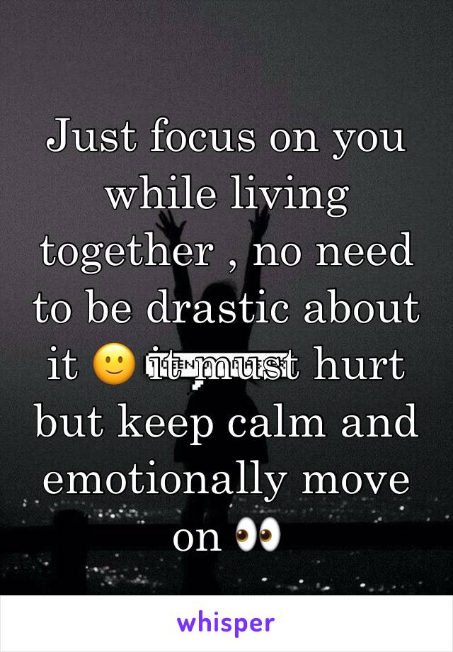 Just focus on you while living together , no need to be drastic about it 🙂 it must hurt but keep calm and emotionally move on 👀