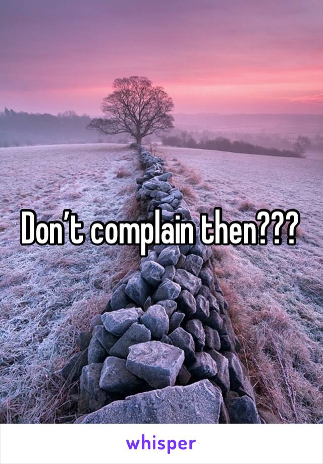 Don’t complain then???