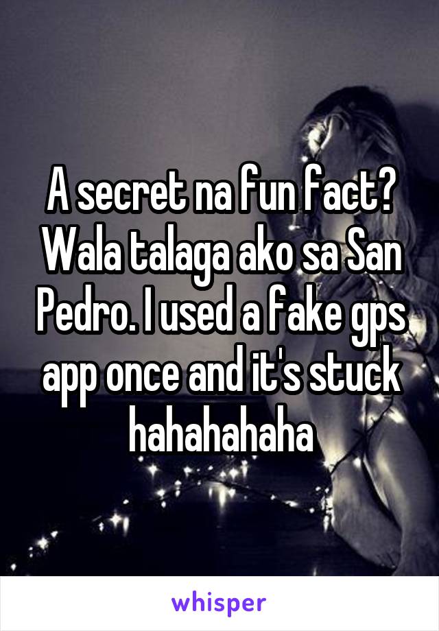 A secret na fun fact? Wala talaga ako sa San Pedro. I used a fake gps app once and it's stuck hahahahaha